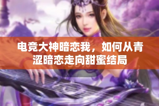 电竞大神暗恋我，如何从青涩暗恋走向甜蜜结局