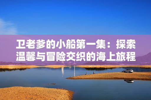 卫老爹的小船第一集：探索温馨与冒险交织的海上旅程