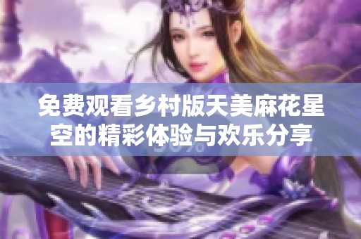 免费观看乡村版天美麻花星空的精彩体验与欢乐分享