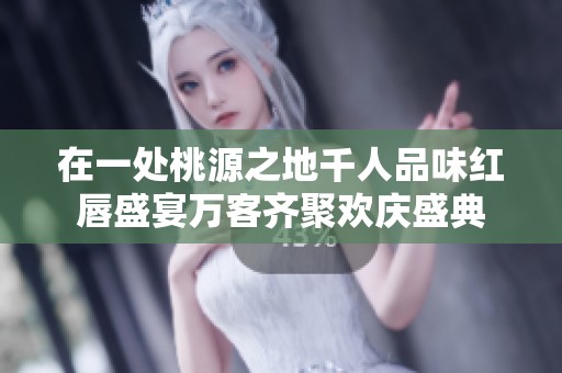 在一处桃源之地千人品味红唇盛宴万客齐聚欢庆盛典