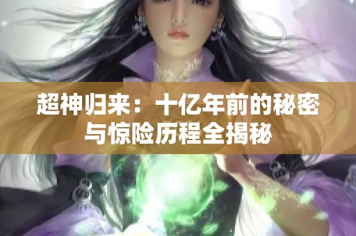 超神归来：十亿年前的秘密与惊险历程全揭秘