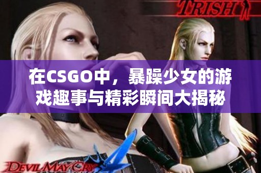 在CSGO中，暴躁少女的游戏趣事与精彩瞬间大揭秘