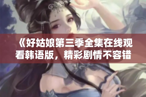 《好姑娘第三季全集在线观看韩语版，精彩剧情不容错过》