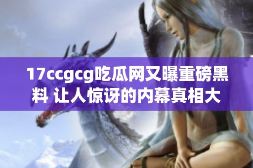 17ccgcg吃瓜网又曝重磅黑料 让人惊讶的内幕真相大揭秘