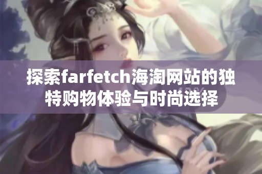 探索farfetch海淘网站的独特购物体验与时尚选择