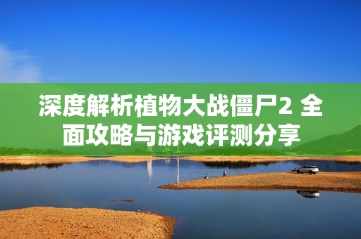 深度解析植物大战僵尸2 全面攻略与游戏评测分享