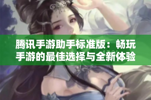 腾讯手游助手标准版：畅玩手游的最佳选择与全新体验