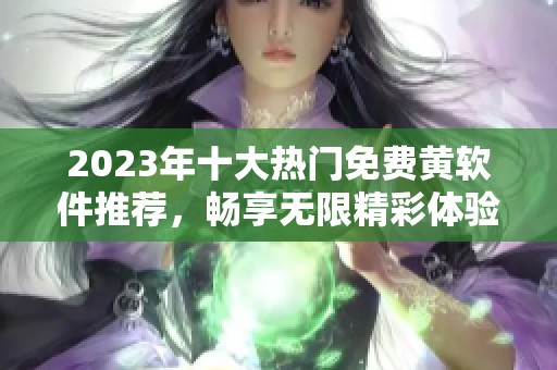 2023年十大热门免费黄软件推荐，畅享无限精彩体验