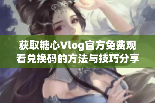 获取糖心Vlog官方免费观看兑换码的方法与技巧分享