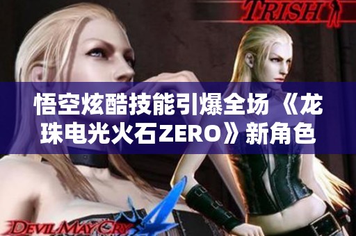 悟空炫酷技能引爆全场 《龙珠电光火石ZERO》新角色再揭晓