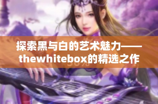 探索黑与白的艺术魅力——thewhitebox的精选之作