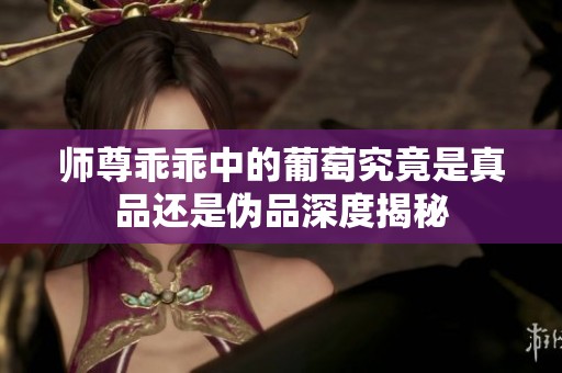 师尊乖乖中的葡萄究竟是真品还是伪品深度揭秘