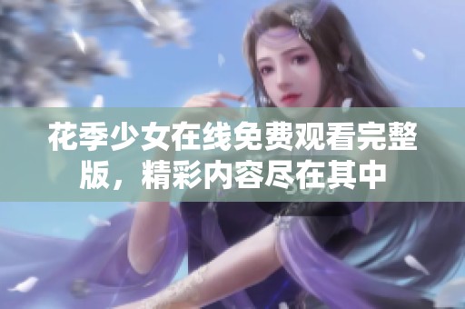 花季少女在线免费观看完整版，精彩内容尽在其中