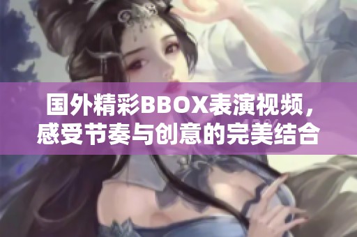 国外精彩BBOX表演视频，感受节奏与创意的完美结合