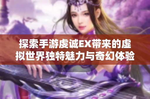 探索手游虔诚EX带来的虚拟世界独特魅力与奇幻体验