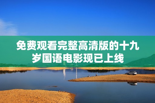 免费观看完整高清版的十九岁国语电影现已上线