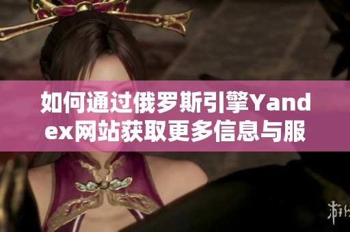 如何通过俄罗斯引擎Yandex网站获取更多信息与服务