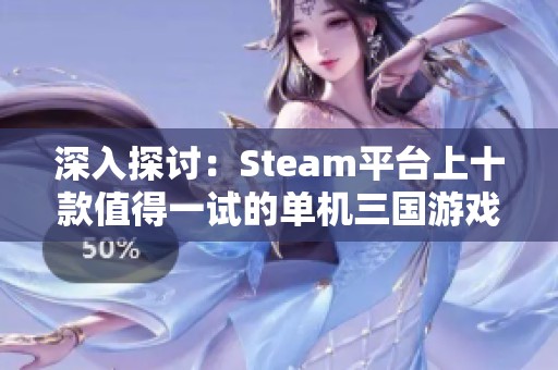 深入探讨：Steam平台上十款值得一试的单机三国游戏推荐