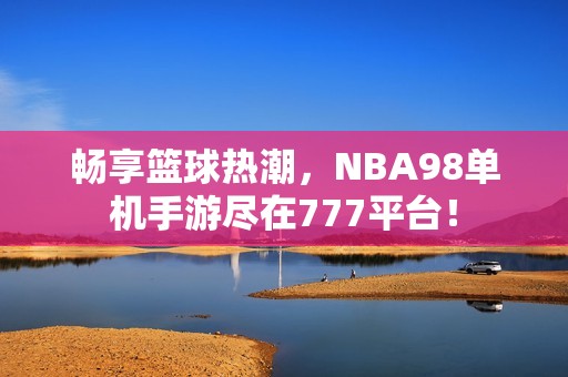 畅享篮球热潮，NBA98单机手游尽在777平台！