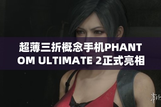 超薄三折概念手机PHANTOM ULTIMATE 2正式亮相，科技感十足