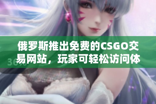 俄罗斯推出免费的CSGO交易网站，玩家可轻松访问体验