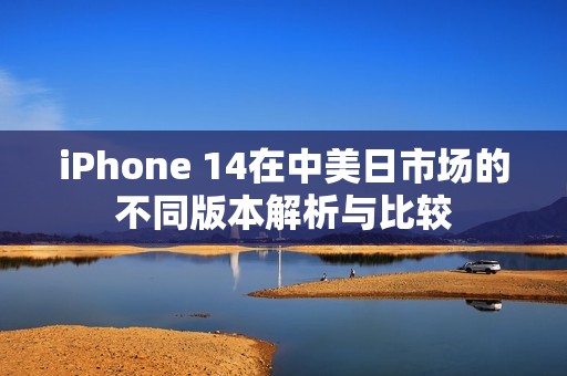 iPhone 14在中美日市场的不同版本解析与比较