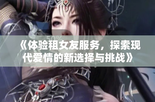 《体验租女友服务，探索现代爱情的新选择与挑战》