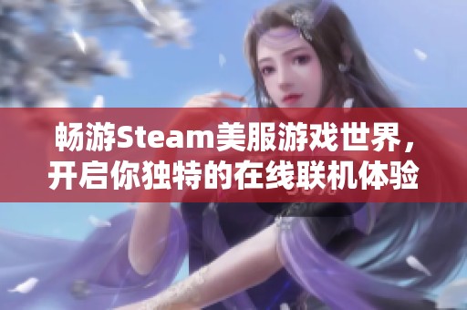 畅游Steam美服游戏世界，开启你独特的在线联机体验