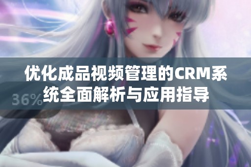 优化成品视频管理的CRM系统全面解析与应用指导