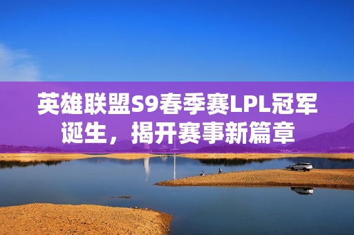 英雄联盟S9春季赛LPL冠军诞生，揭开赛事新篇章