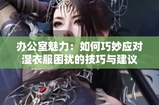 办公室魅力：如何巧妙应对湿衣服困扰的技巧与建议