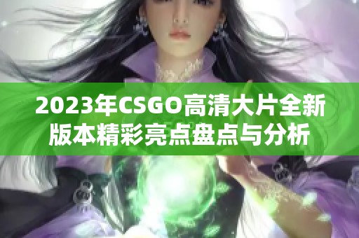 2023年CSGO高清大片全新版本精彩亮点盘点与分析