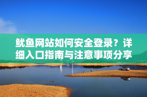 鱿鱼网站如何安全登录？详细入口指南与注意事项分享