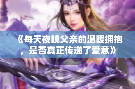 《每天夜晚父亲的温暖拥抱，是否真正传递了爱意》