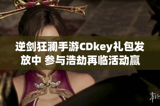 逆剑狂澜手游CDkey礼包发放中 参与浩劫再临活动赢取丰厚奖励