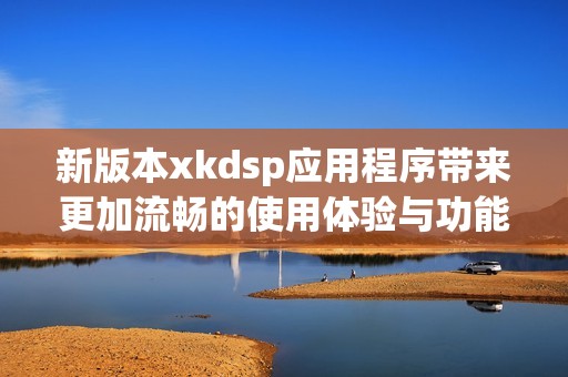 新版本xkdsp应用程序带来更加流畅的使用体验与功能提升