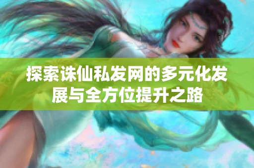 探索诛仙私发网的多元化发展与全方位提升之路