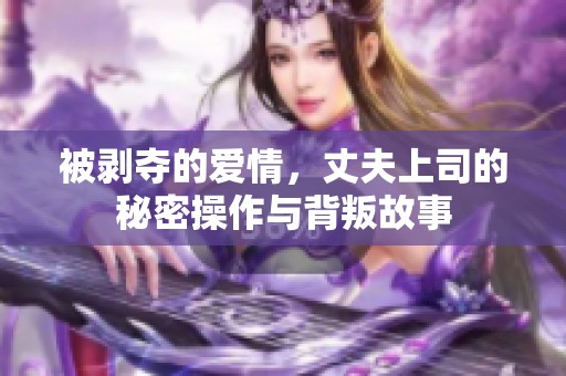 被剥夺的爱情，丈夫上司的秘密操作与背叛故事