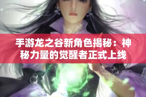 手游龙之谷新角色揭秘：神秘力量的觉醒者正式上线