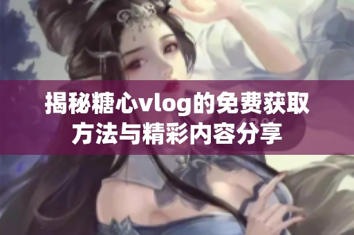 揭秘糖心vlog的免费获取方法与精彩内容分享