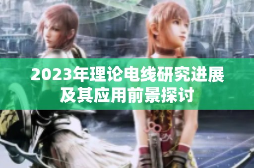 2023年理论电线研究进展及其应用前景探讨