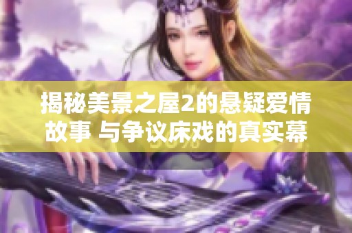 揭秘美景之屋2的悬疑爱情故事 与争议床戏的真实幕后