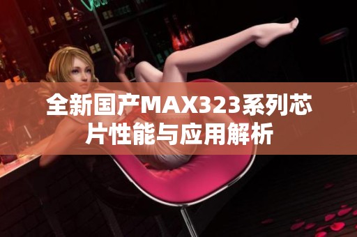 全新国产MAX323系列芯片性能与应用解析