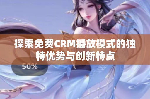 探索免费CRM播放模式的独特优势与创新特点