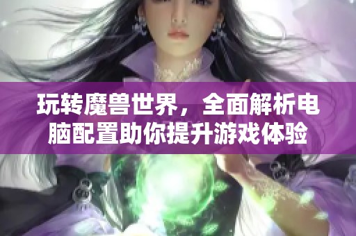 玩转魔兽世界，全面解析电脑配置助你提升游戏体验