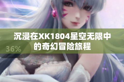 沉浸在XK1804星空无限中的奇幻冒险旅程