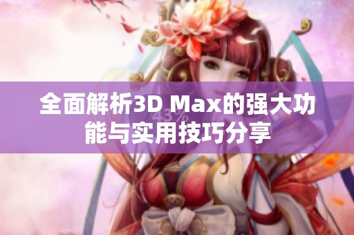 全面解析3D Max的强大功能与实用技巧分享