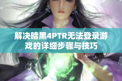 解决暗黑4PTR无法登录游戏的详细步骤与技巧