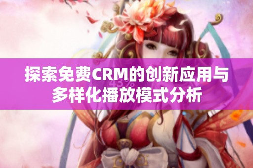 探索免费CRM的创新应用与多样化播放模式分析