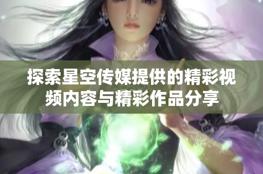 探索星空传媒提供的精彩视频内容与精彩作品分享